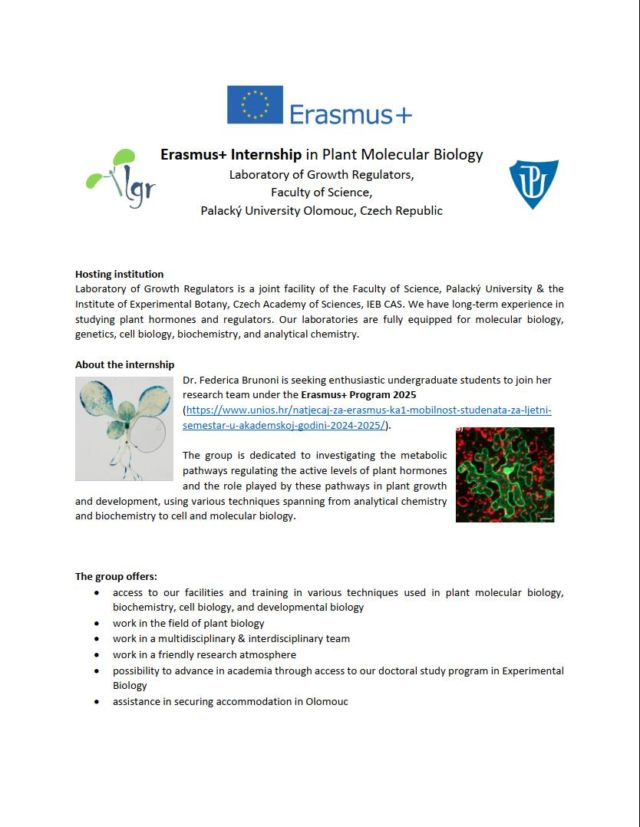 Laboratorij za regulatore rasta u Olomoucu traži studente diplomskih studija za stručnu praksu

U Laboratoriju za regulatore rasta u Olomoucu otvorena je nova istraživačka grupa pod vodstvom dr. Federike Brunoni. Grupa se bavi istraživanjem metabolizma biljnih hormona i njihovom ulogom u razvoju biljaka, koristeći tehnike iz analitičke kemije, biokemije, molekularne i stanične biologije.

Traže studente koji bi se htjeli pridružiti grupi u sklopu Erasmus+ stručne prakse sa mogućnošću dobivanja pozicije doktoranda nakon završetka stručne prakse.